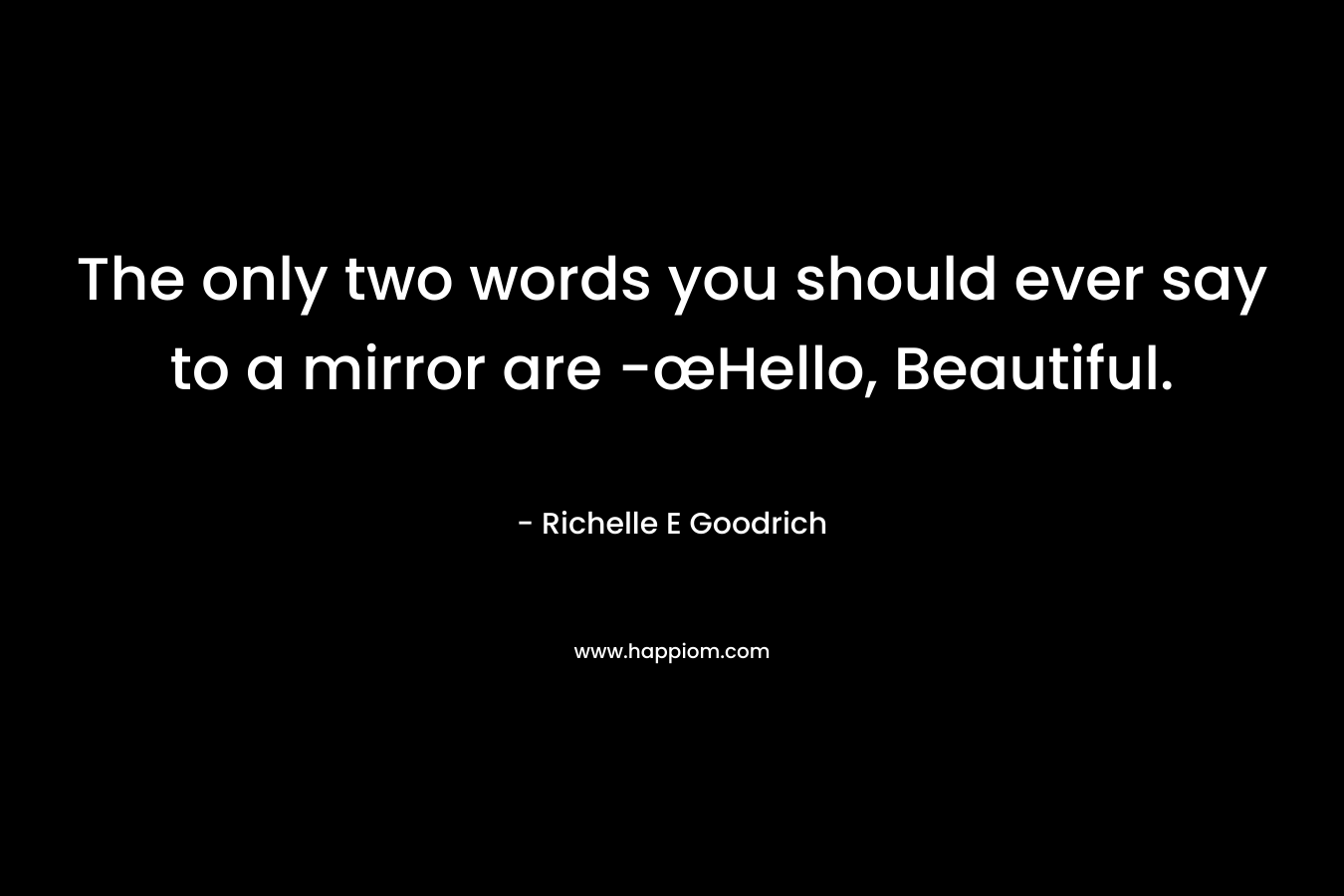 The only two words you should ever say to a mirror are -œHello, Beautiful.