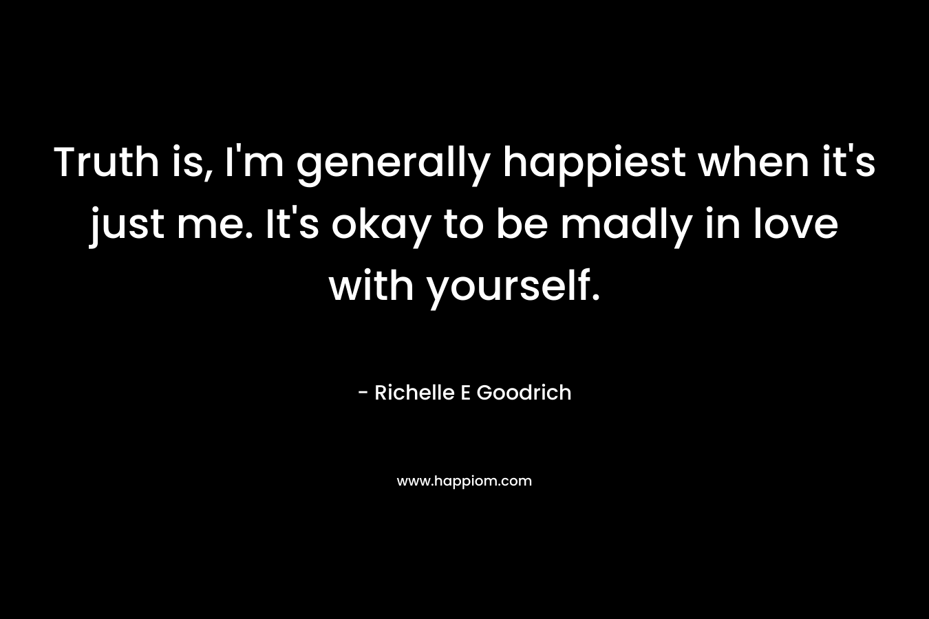 Truth is, I'm generally happiest when it's just me. It's okay to be madly in love with yourself.