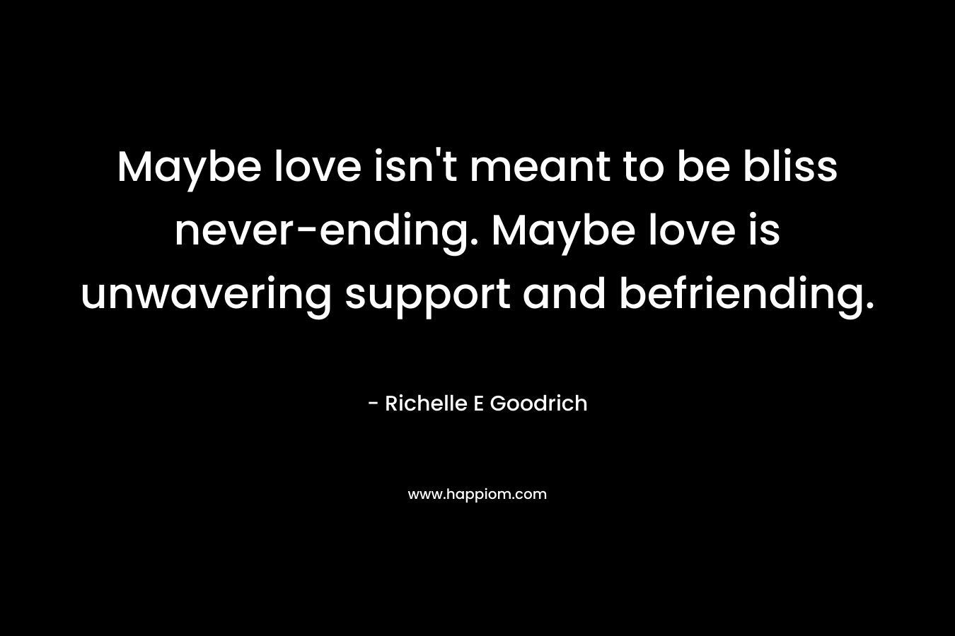 Maybe love isn't meant to be bliss never-ending. Maybe love is unwavering support and befriending.