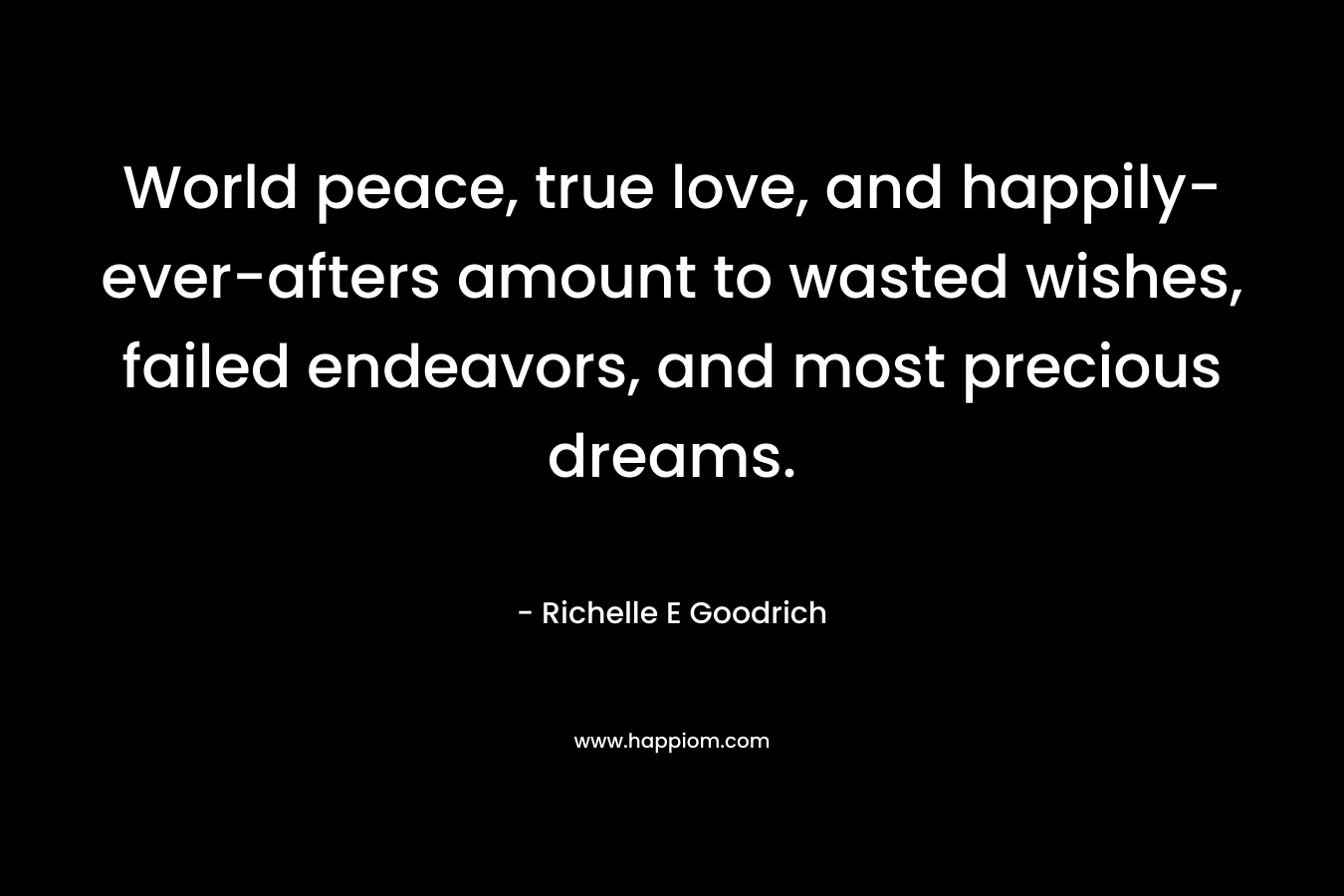 World peace, true love, and happily-ever-afters amount to wasted wishes, failed endeavors, and most precious dreams.