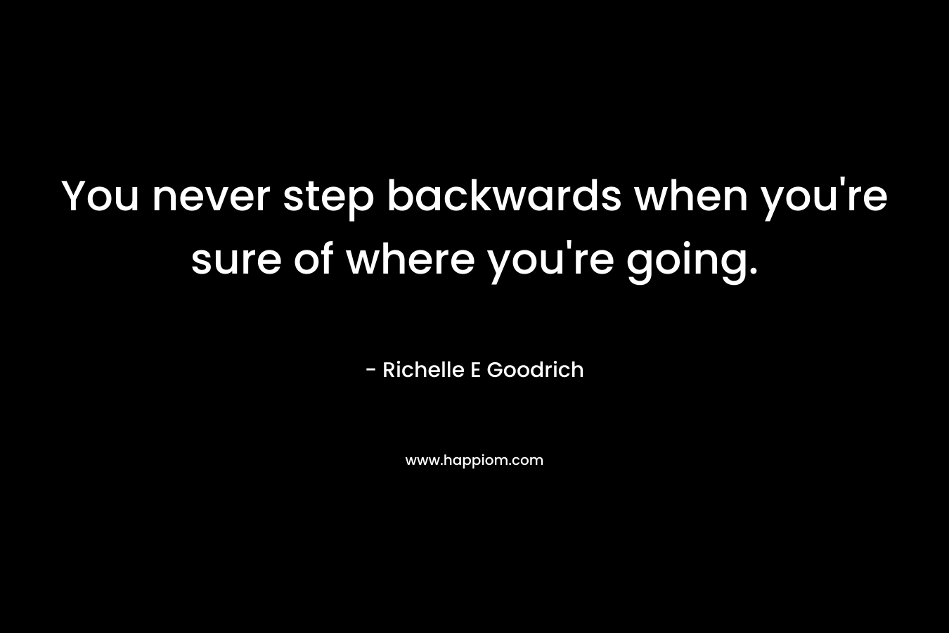 You never step backwards when you're sure of where you're going.