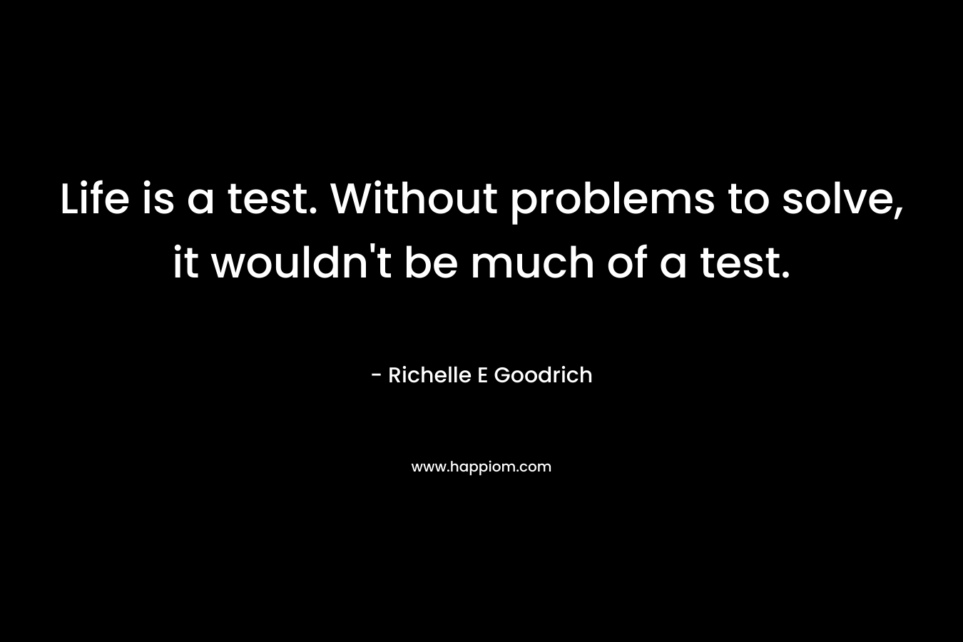Life is a test. Without problems to solve, it wouldn't be much of a test.