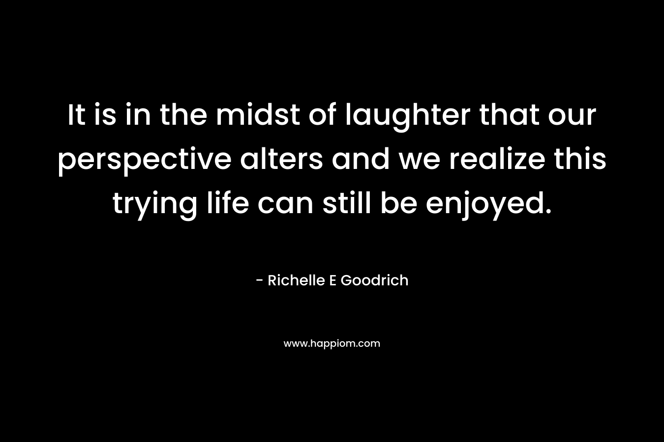 It is in the midst of laughter that our perspective alters and we realize this trying life can still be enjoyed.