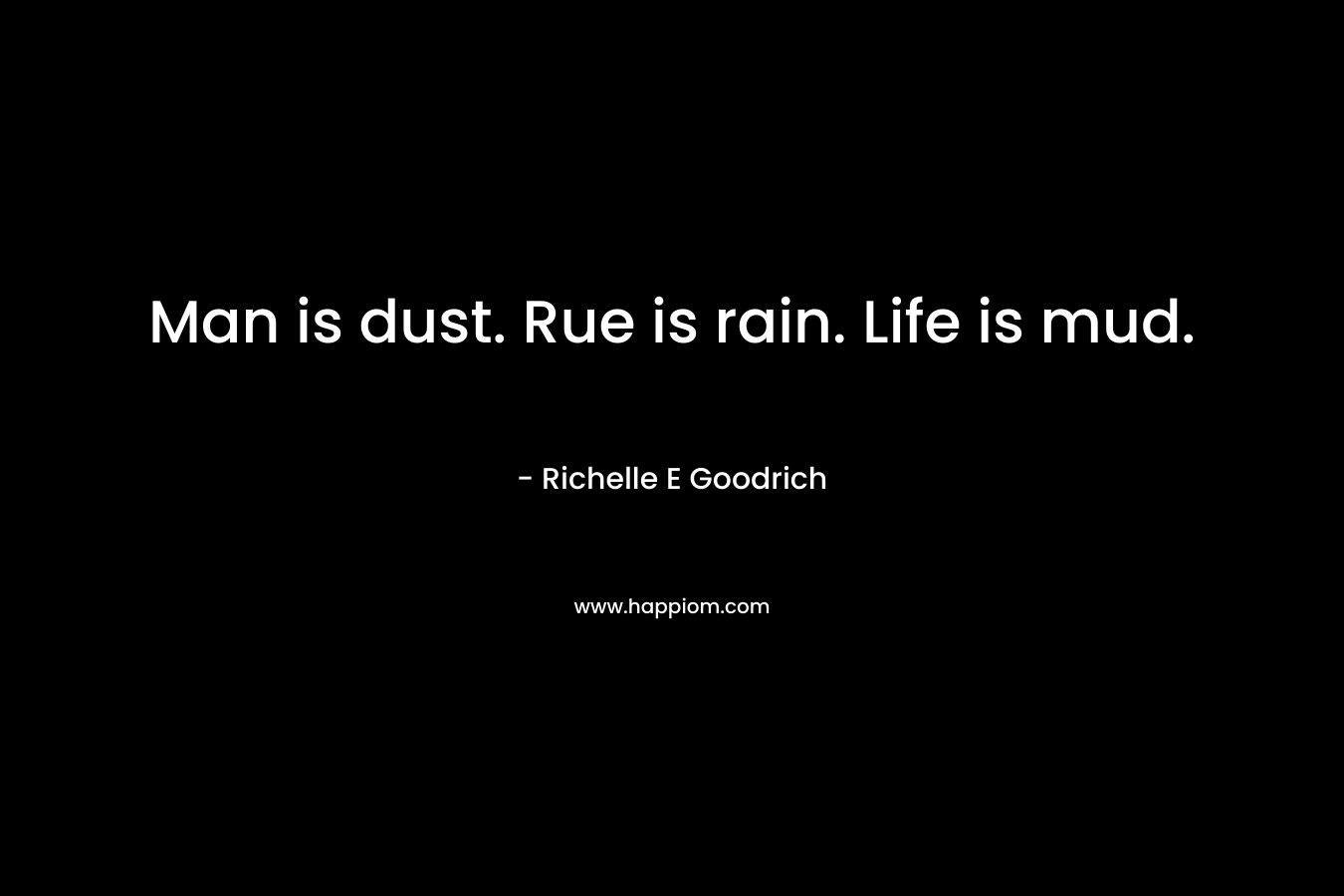 Man is dust. Rue is rain. Life is mud.