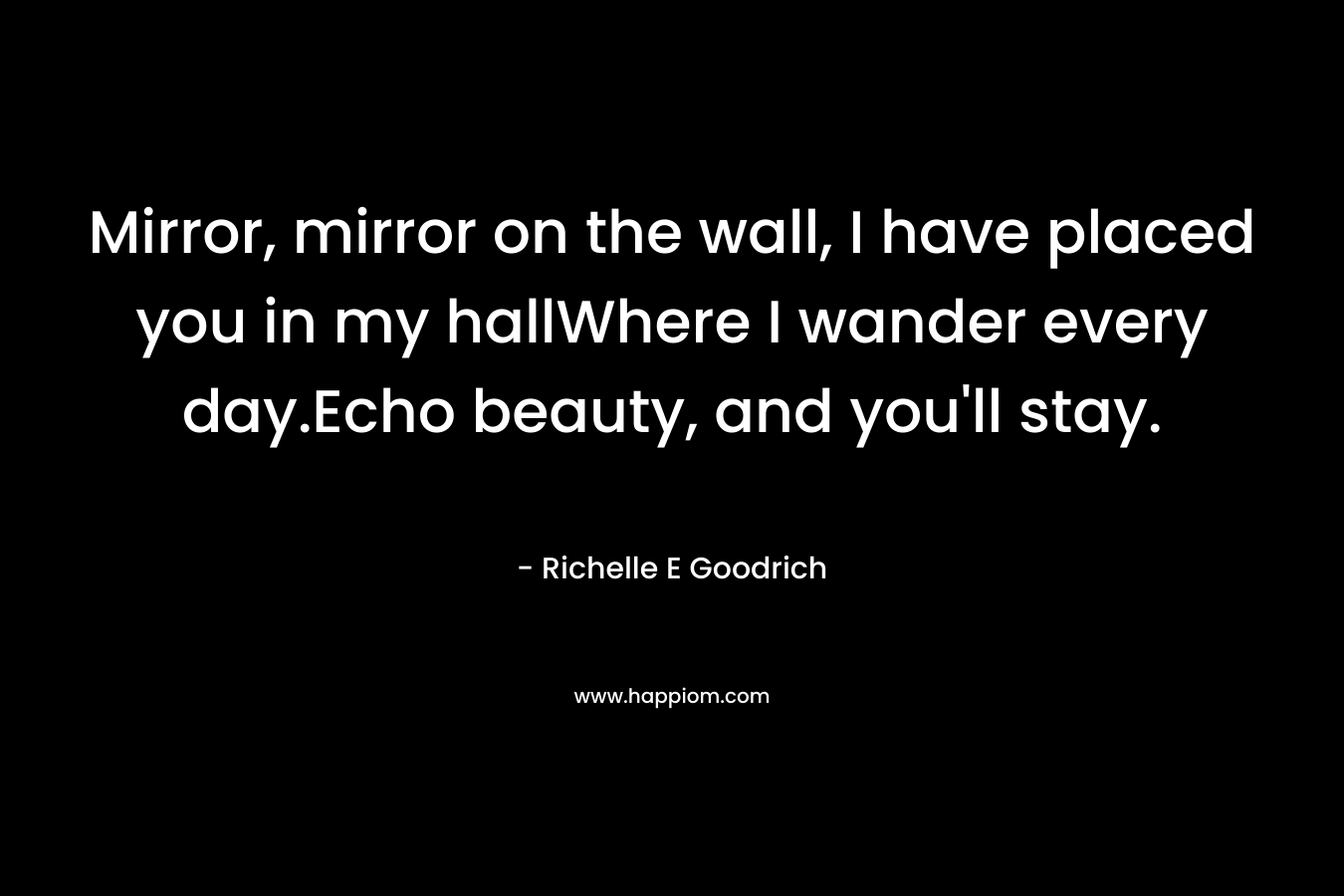 Mirror, mirror on the wall, I have placed you in my hallWhere I wander every day.Echo beauty, and you'll stay.