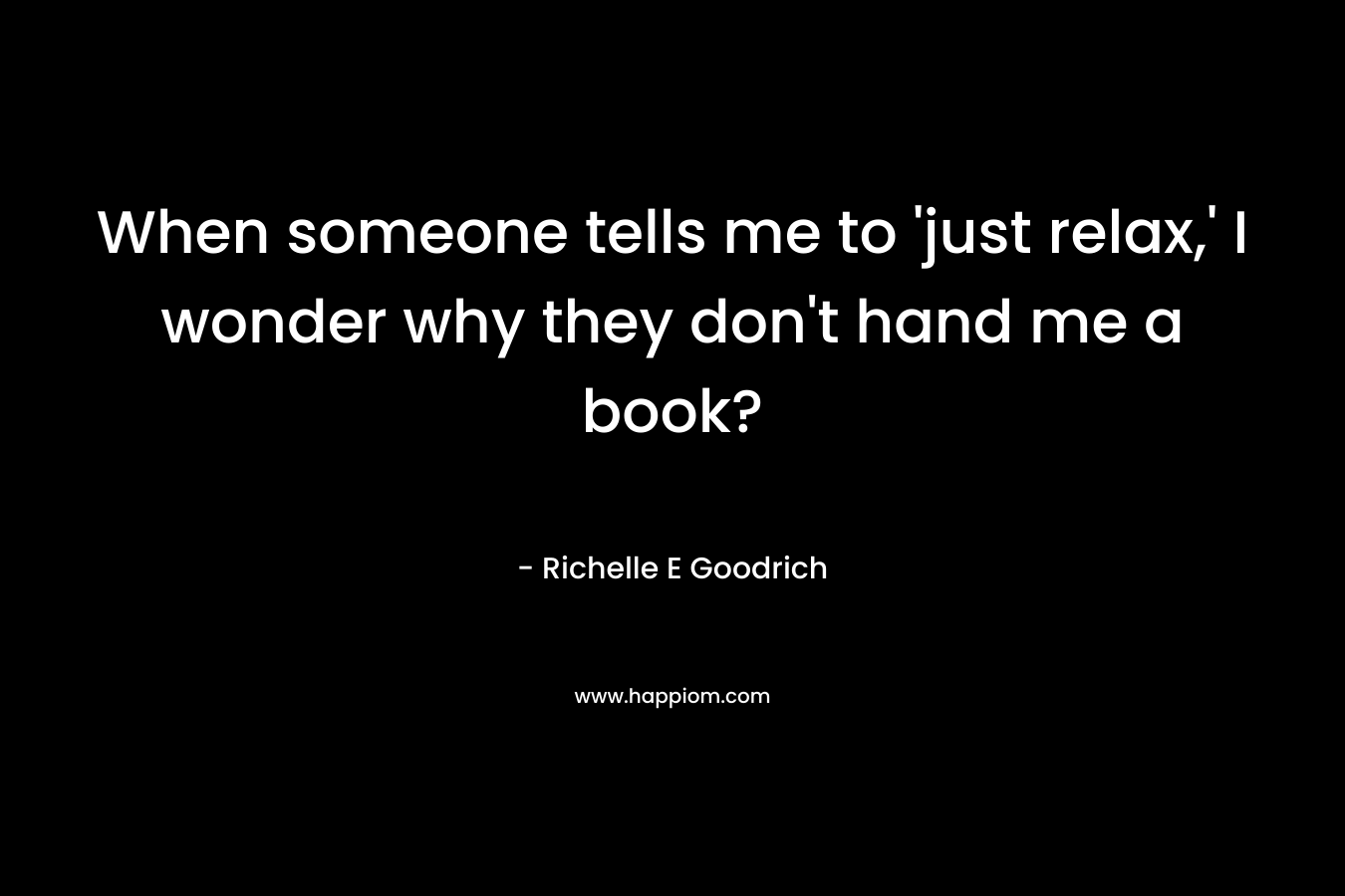 When someone tells me to 'just relax,' I wonder why they don't hand me a book?