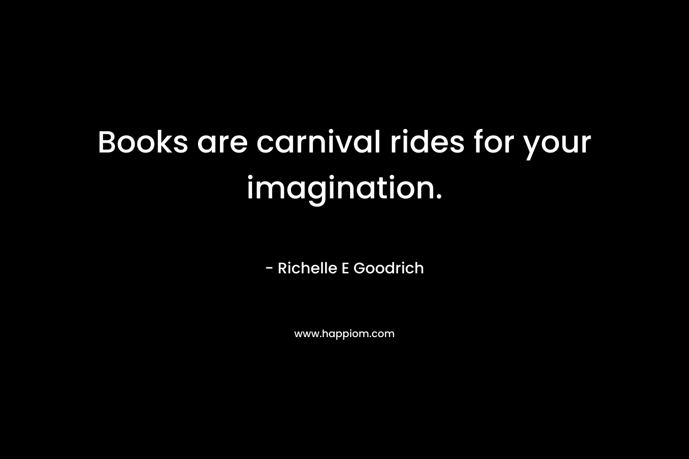 Books are carnival rides for your imagination. – Richelle E Goodrich