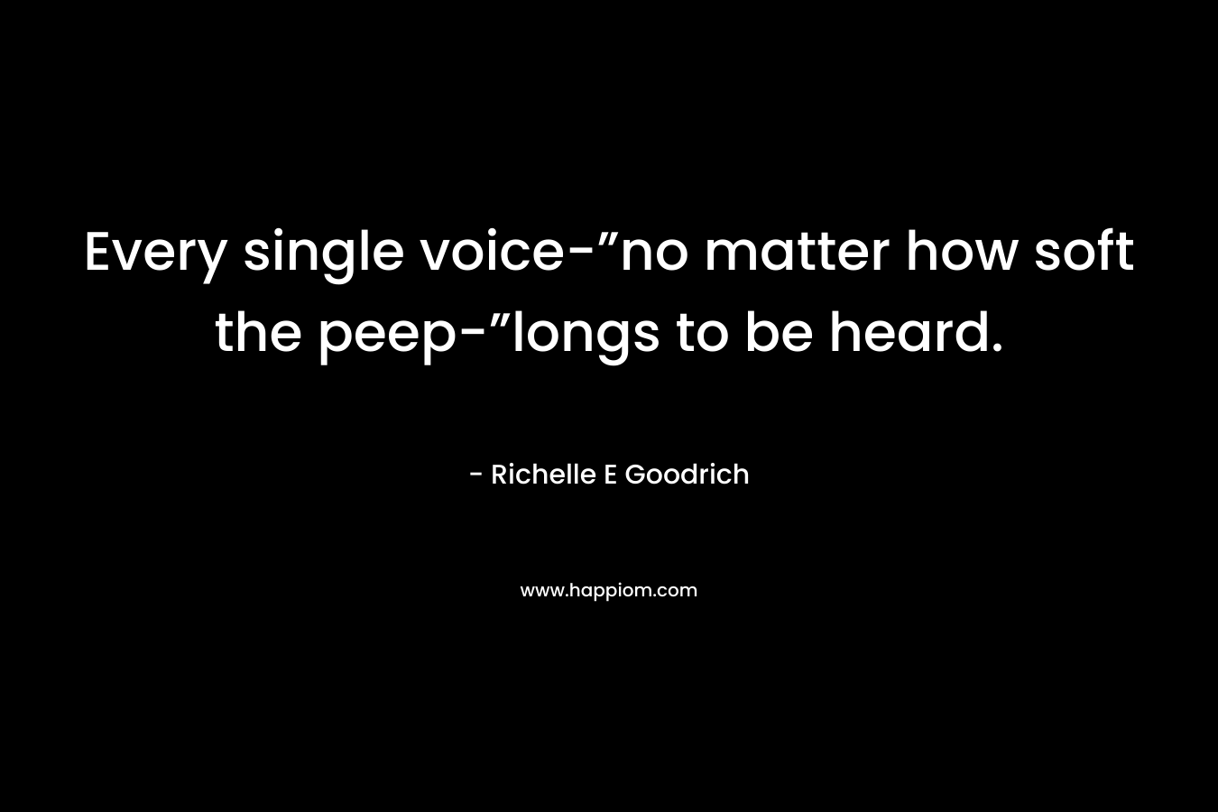 Every single voice-”no matter how soft the peep-”longs to be heard. – Richelle E Goodrich