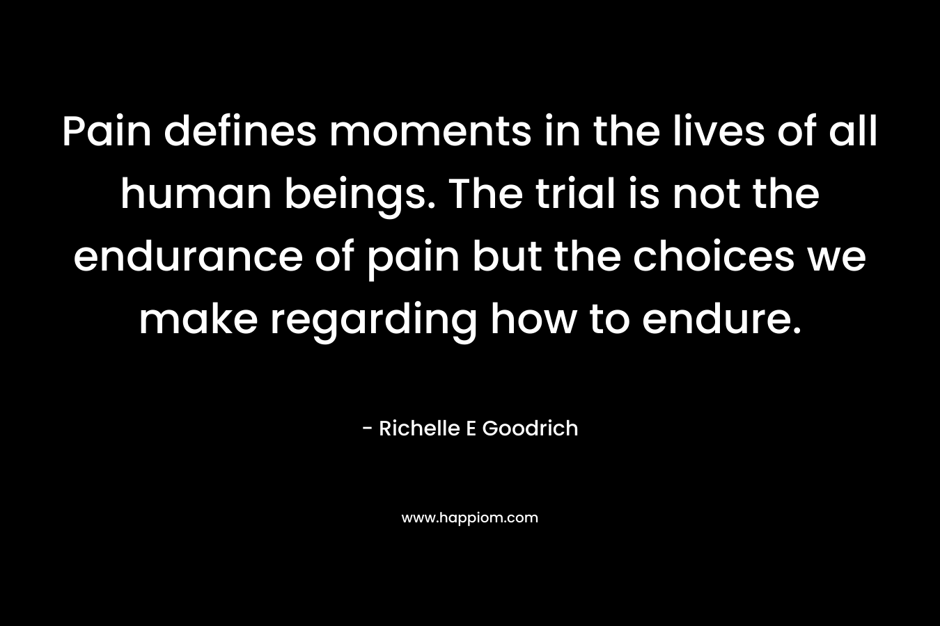 Pain defines moments in the lives of all human beings. The trial is not the endurance of pain but the choices we make regarding how to endure.