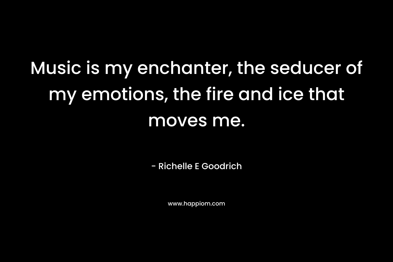 Music is my enchanter, the seducer of my emotions, the fire and ice that moves me.