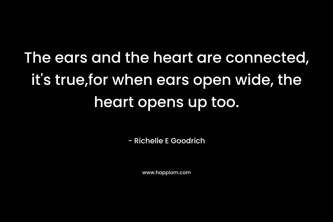 The ears and the heart are connected, it's true,for when ears open wide, the heart opens up too.