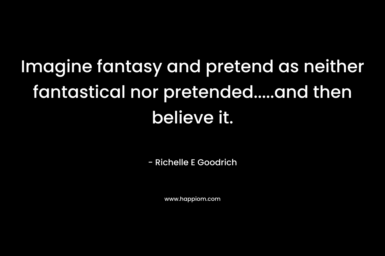 Imagine fantasy and pretend as neither fantastical nor pretended.....and then believe it.