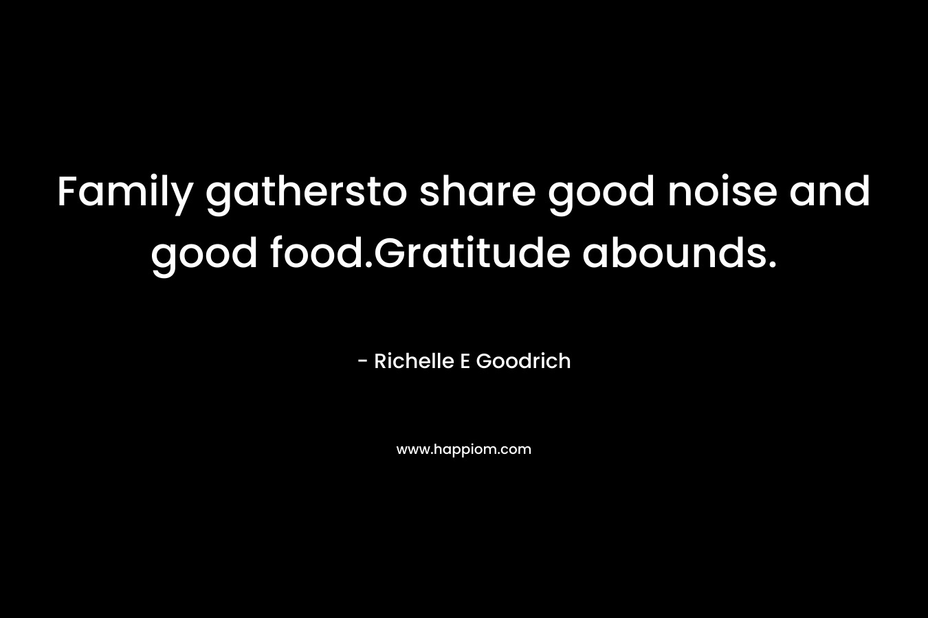 Family gathersto share good noise and good food.Gratitude abounds. – Richelle E Goodrich