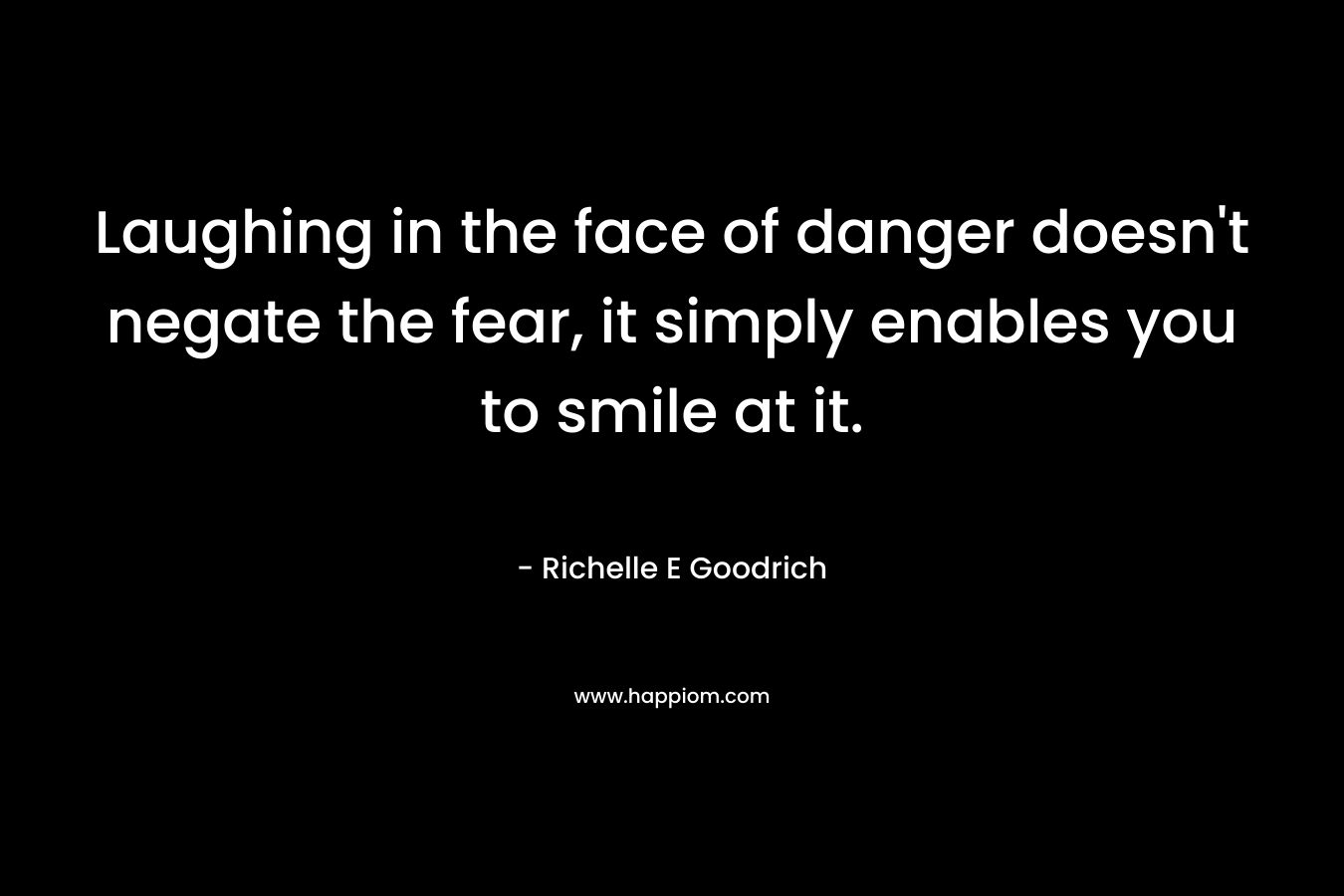 Laughing in the face of danger doesn't negate the fear, it simply enables you to smile at it.
