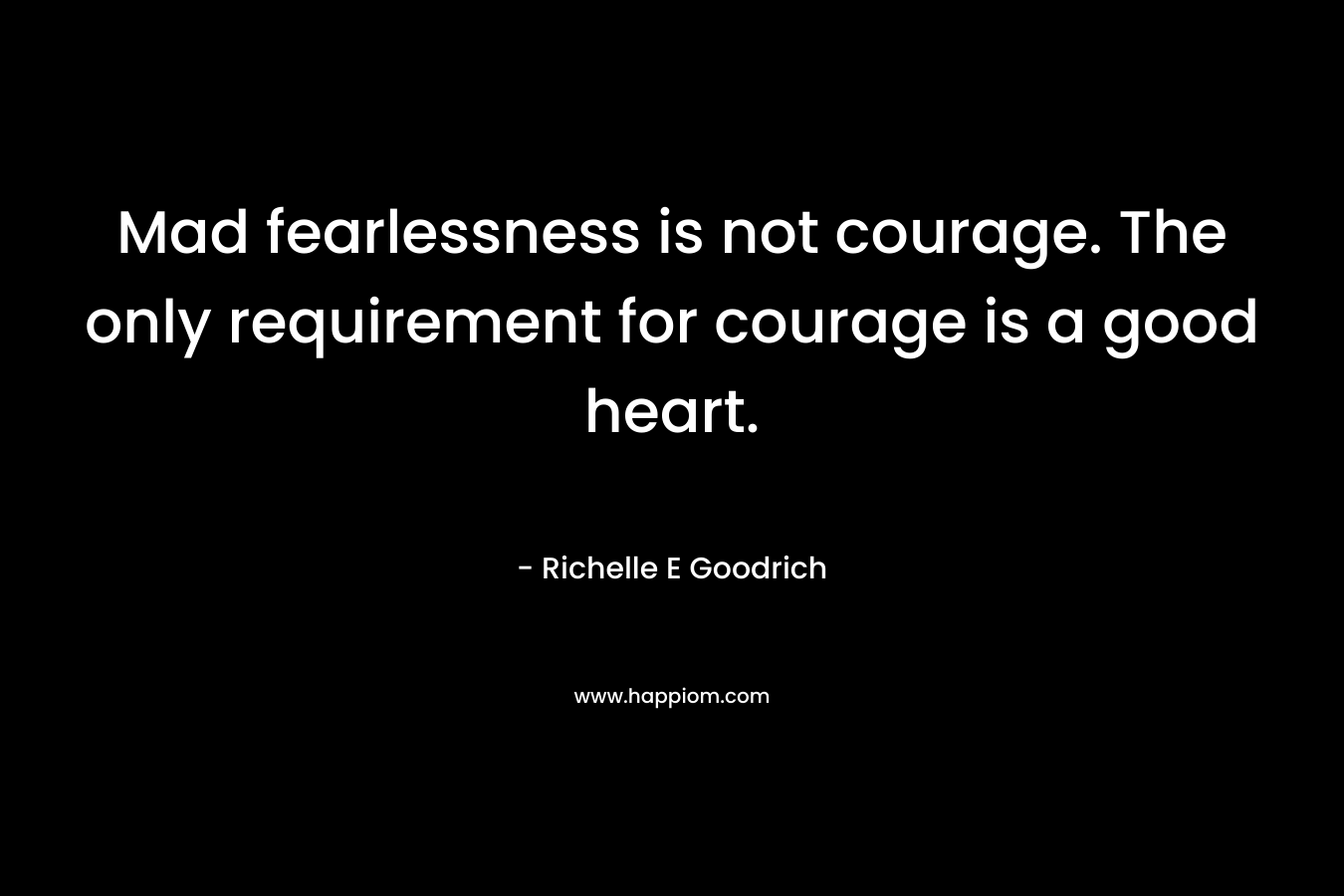 Mad fearlessness is not courage. The only requirement for courage is a good heart.