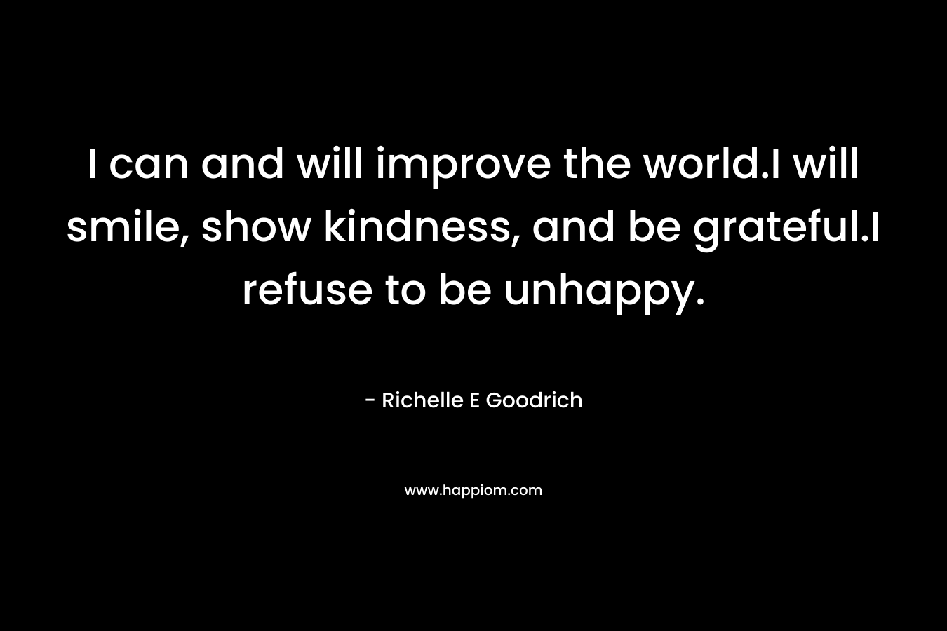I can and will improve the world.I will smile, show kindness, and be grateful.I refuse to be unhappy. – Richelle E Goodrich