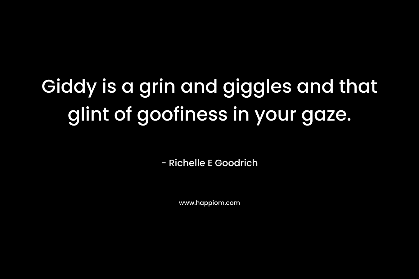 Giddy is a grin and giggles and that glint of goofiness in your gaze. – Richelle E Goodrich