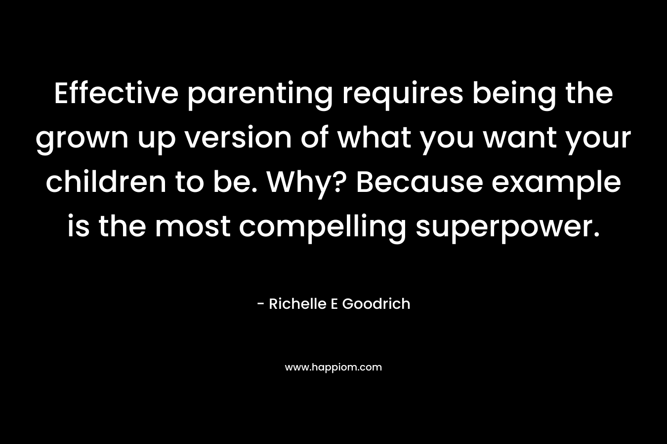Effective parenting requires being the grown up version of what you want your children to be. Why? Because example is the most compelling superpower. – Richelle E Goodrich