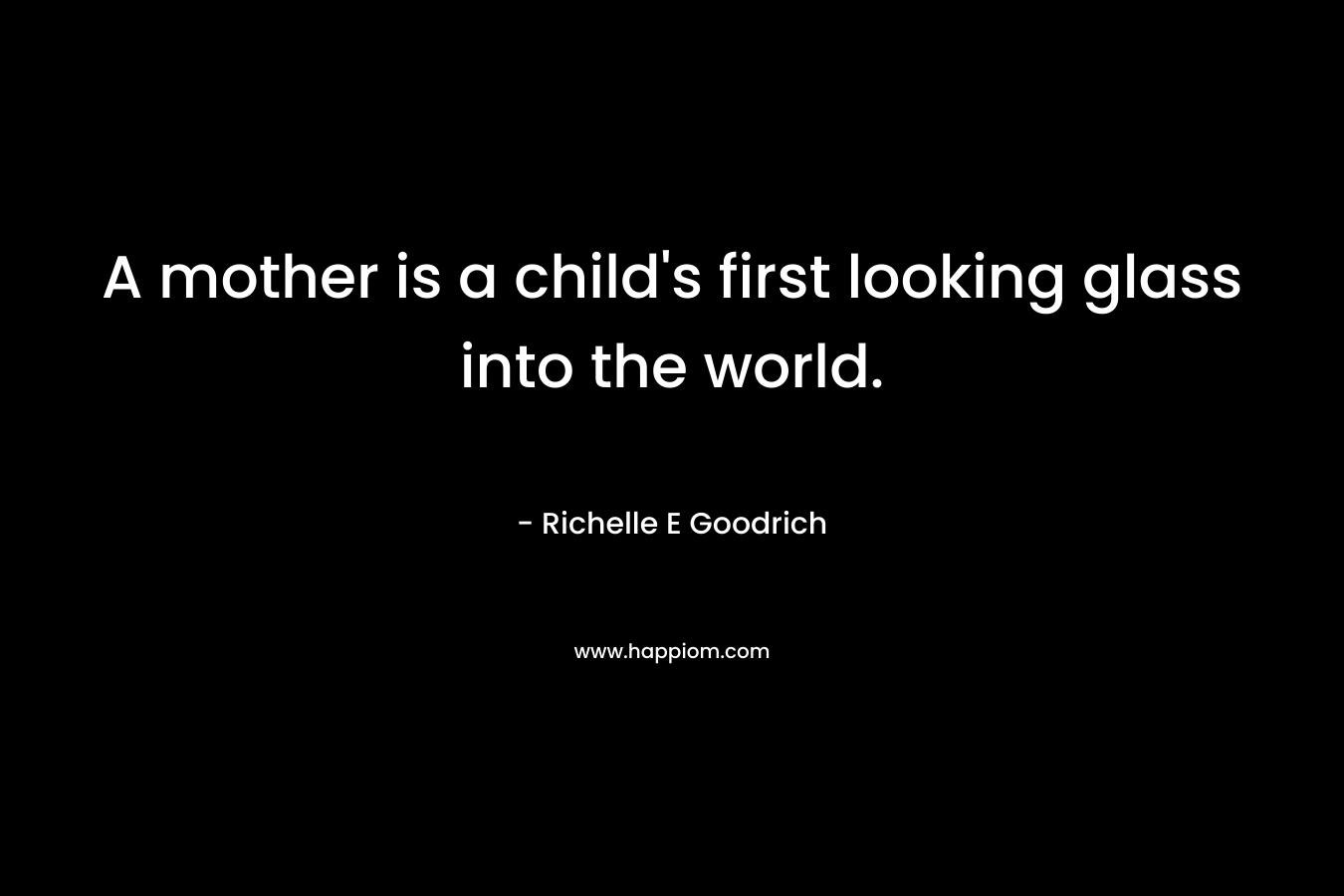 A mother is a child's first looking glass into the world.