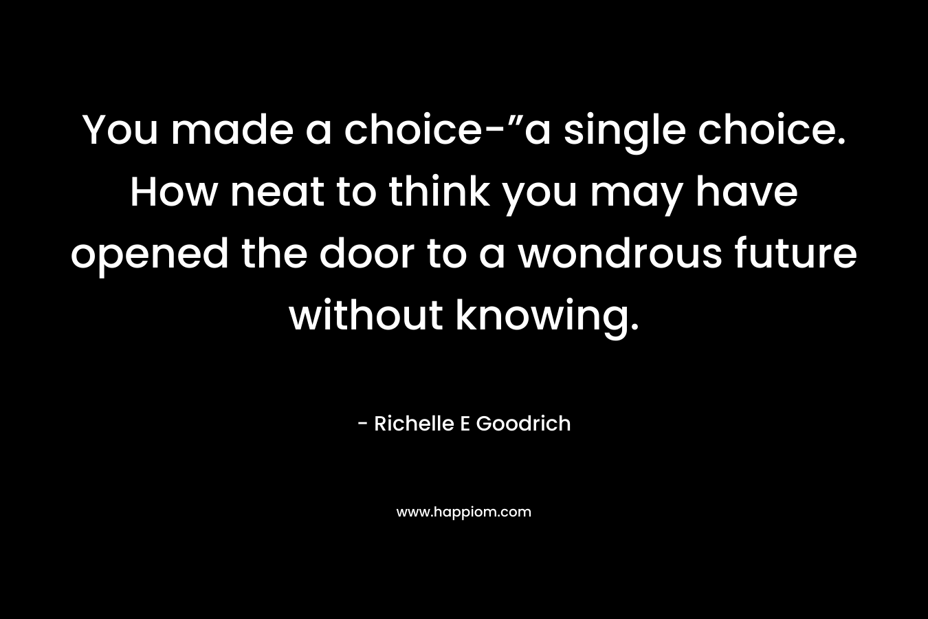 You made a choice-”a single choice. How neat to think you may have opened the door to a wondrous future without knowing.