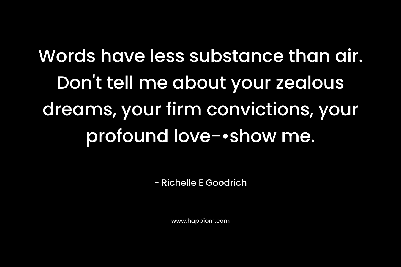 Words have less substance than air. Don’t tell me about your zealous dreams, your firm convictions, your profound love-•show me. – Richelle E Goodrich