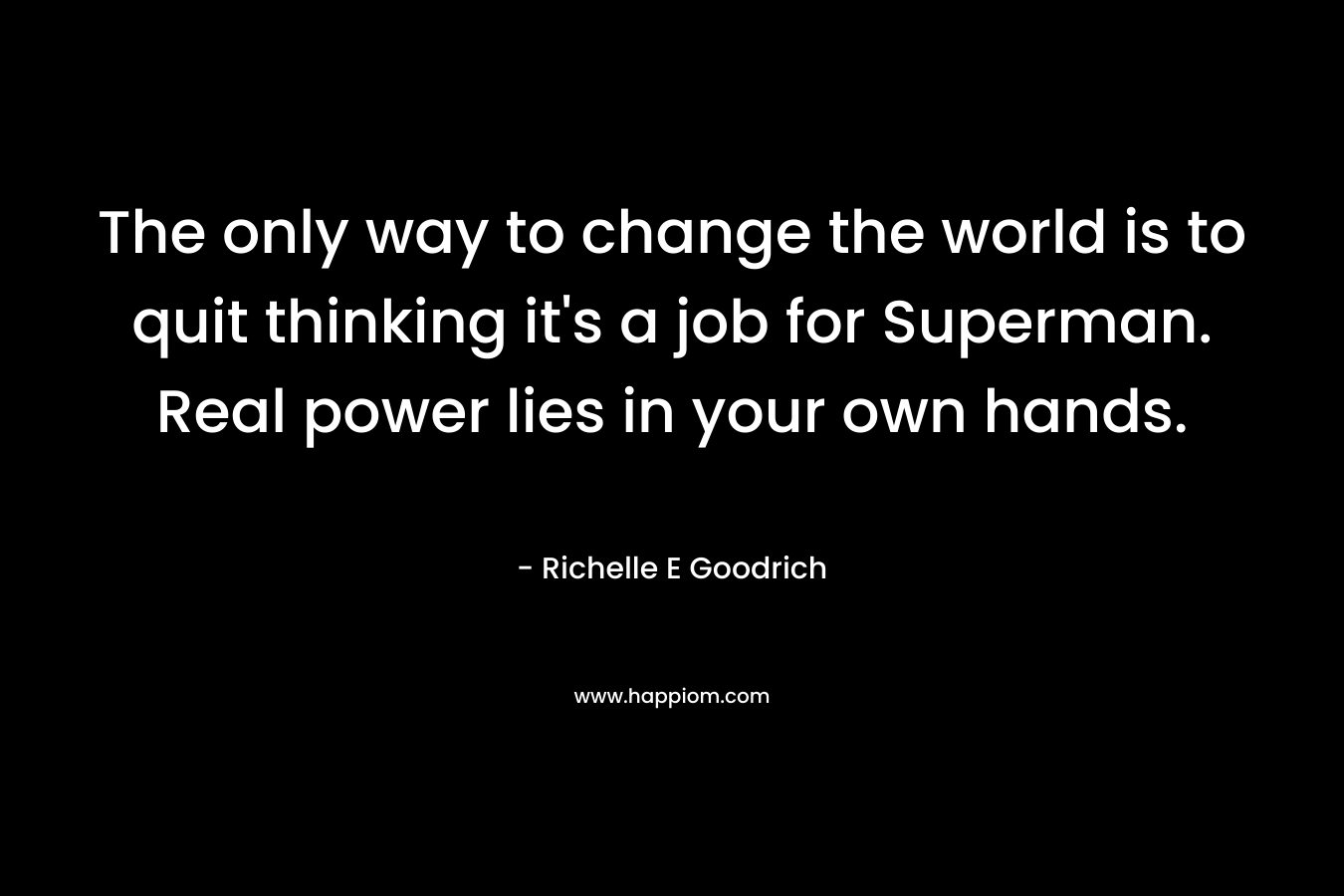 The only way to change the world is to quit thinking it's a job for Superman. Real power lies in your own hands.