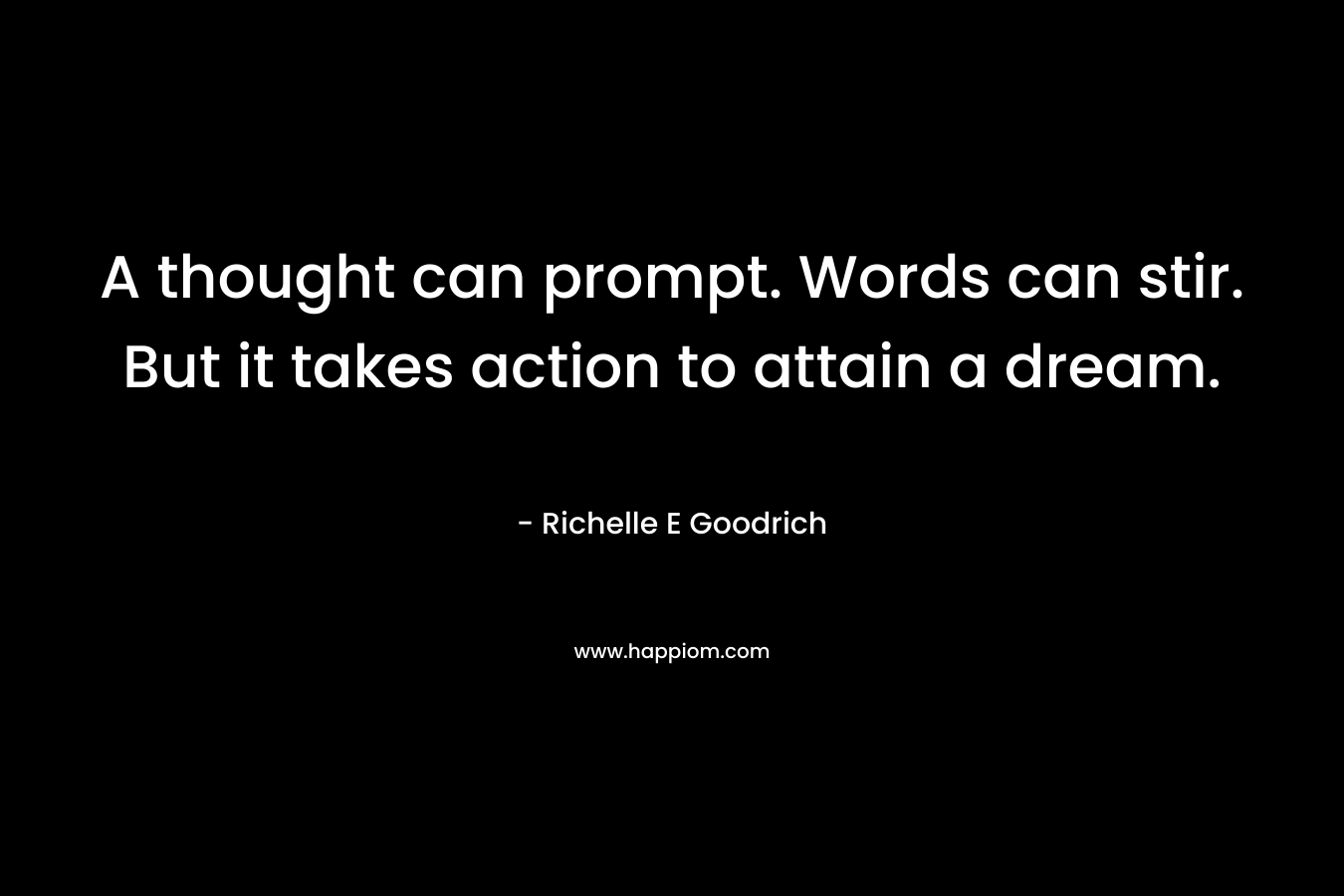 A thought can prompt. Words can stir. But it takes action to attain a dream.