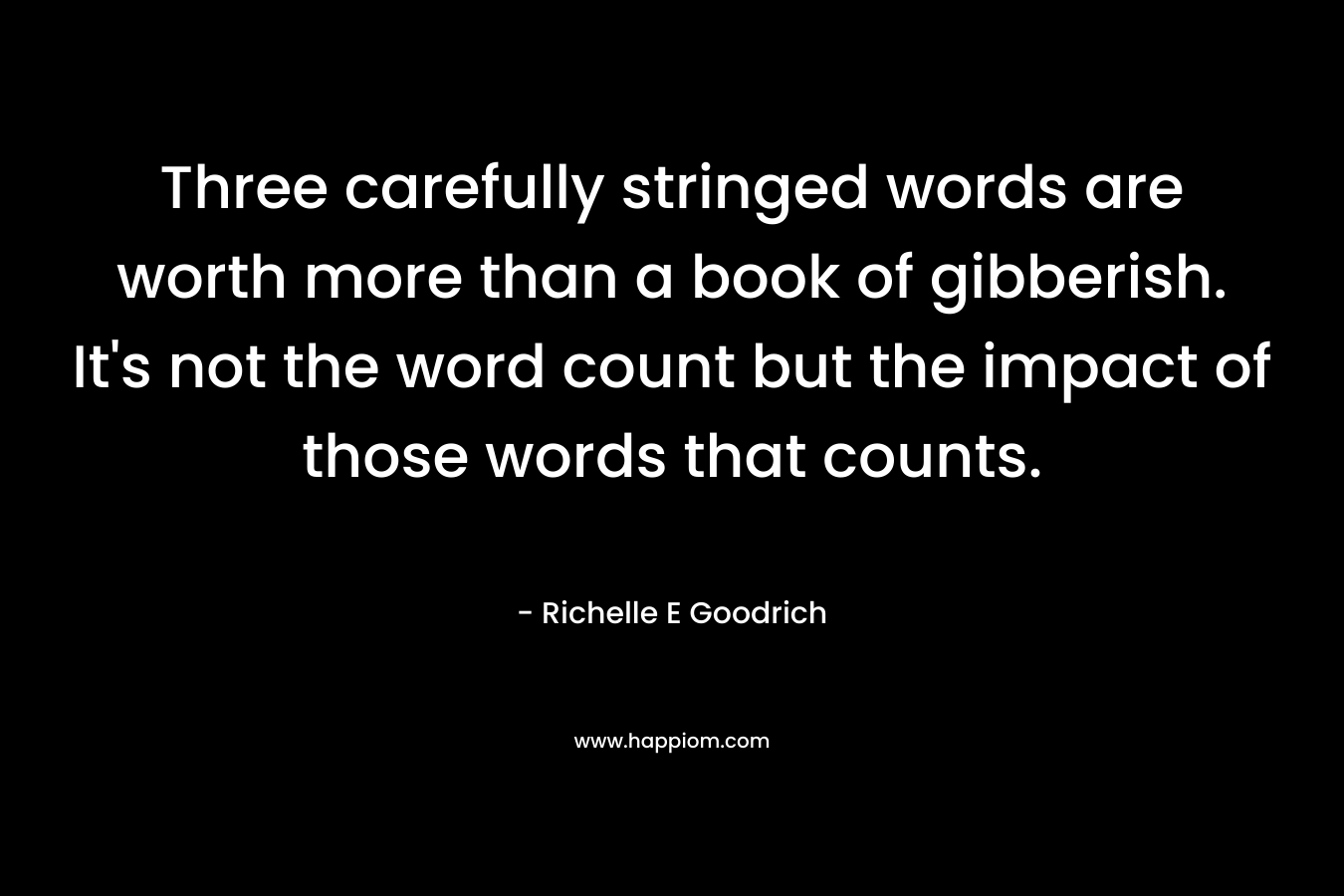 Three carefully stringed words are worth more than a book of gibberish. It's not the word count but the impact of those words that counts.