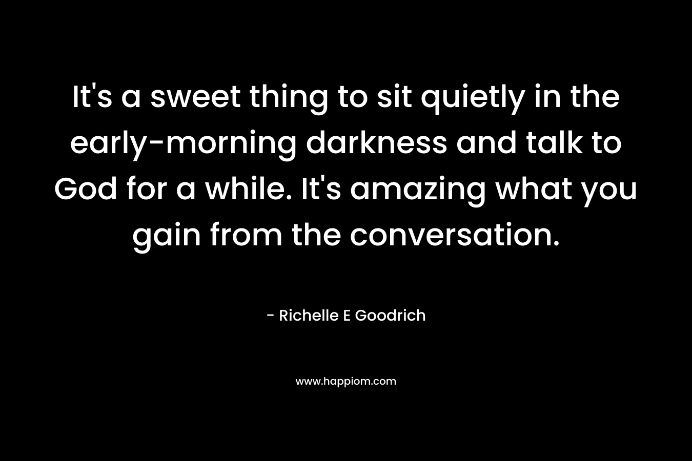 It's a sweet thing to sit quietly in the early-morning darkness and talk to God for a while. It's amazing what you gain from the conversation.