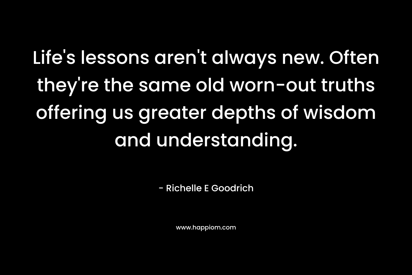Life's lessons aren't always new. Often they're the same old worn-out truths offering us greater depths of wisdom and understanding.
