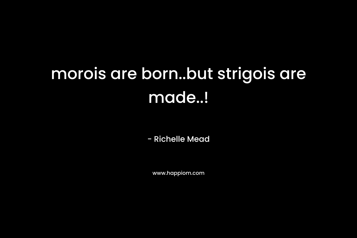 morois are born..but strigois are made..! – Richelle Mead