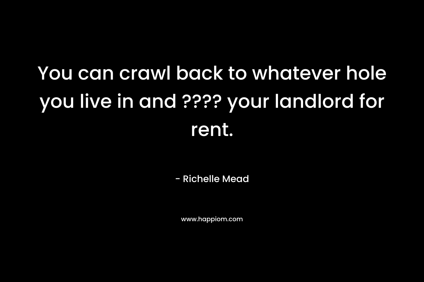 You can crawl back to whatever hole you live in and ???? your landlord for rent. – Richelle Mead