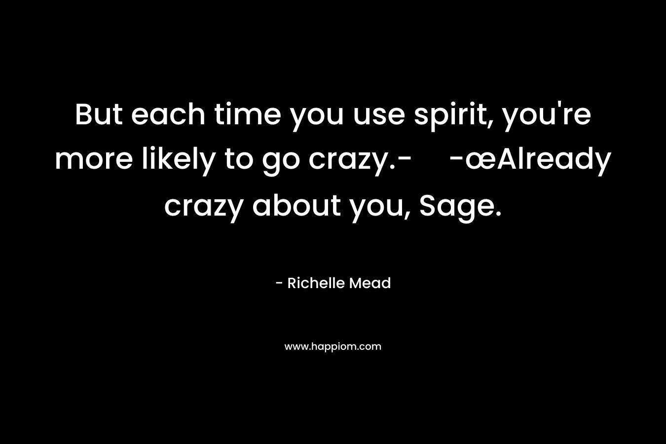 But each time you use spirit, you’re more likely to go crazy.--œAlready crazy about you, Sage. – Richelle Mead