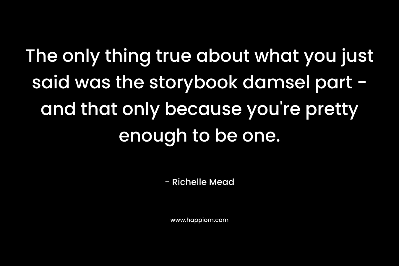 The only thing true about what you just said was the storybook damsel part – and that only because you’re pretty enough to be one. – Richelle Mead