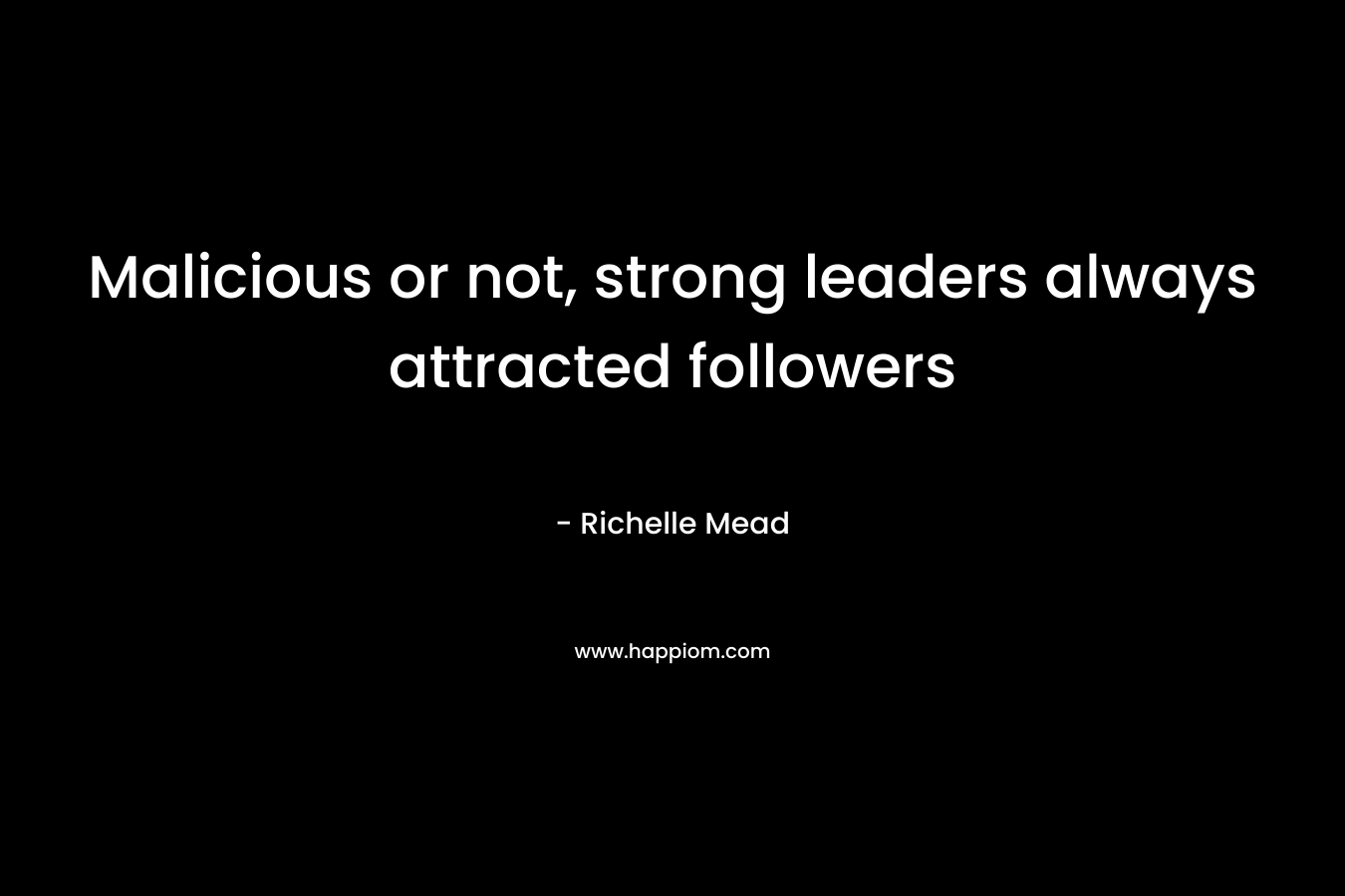 Malicious or not, strong leaders always attracted followers – Richelle Mead