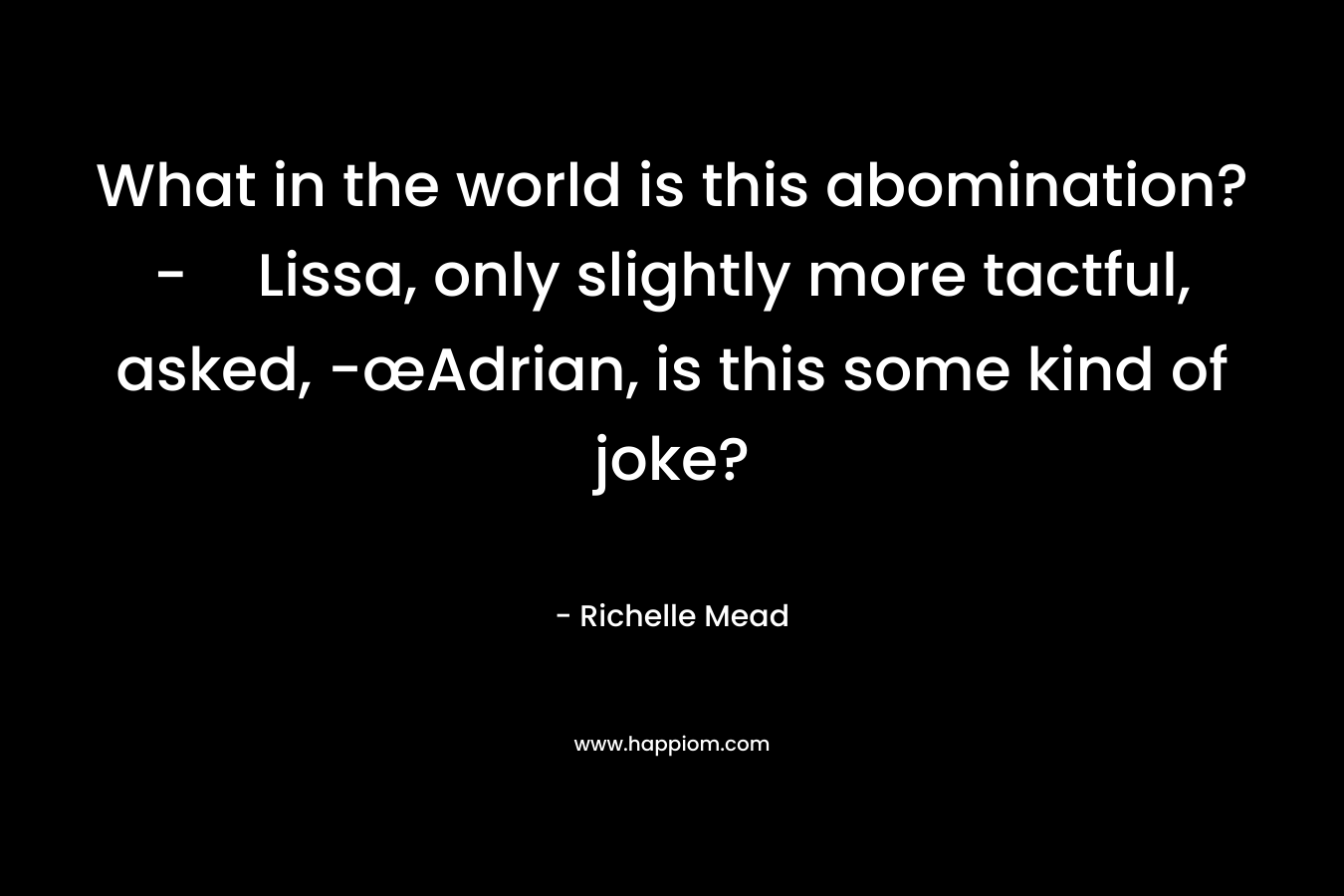 What in the world is this abomination?-Lissa, only slightly more tactful, asked, -œAdrian, is this some kind of joke? – Richelle Mead
