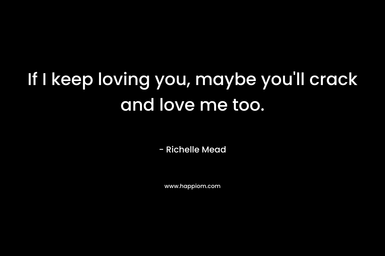 If I keep loving you, maybe you’ll crack and love me too. – Richelle Mead