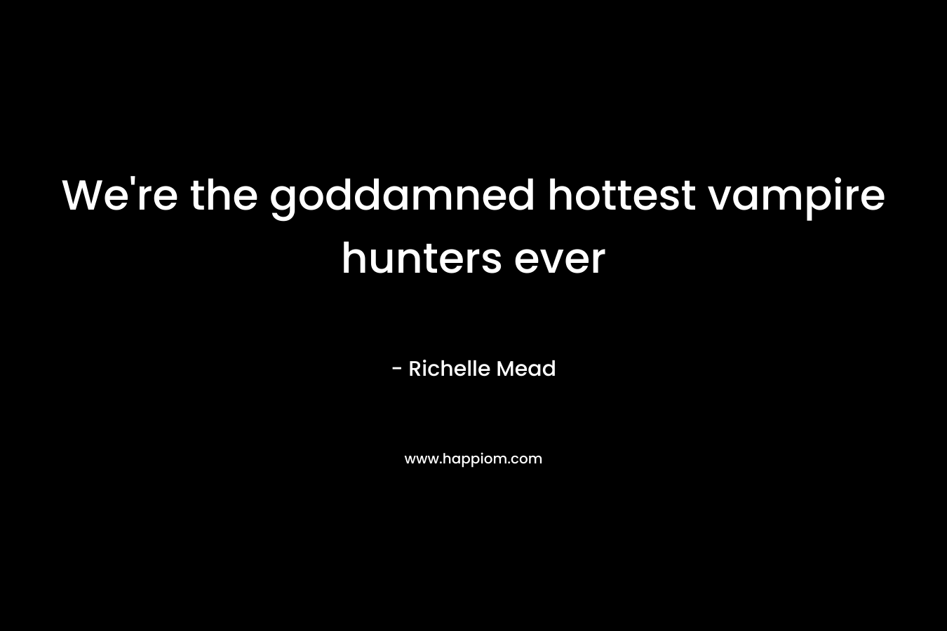 We’re the goddamned hottest vampire hunters ever – Richelle Mead