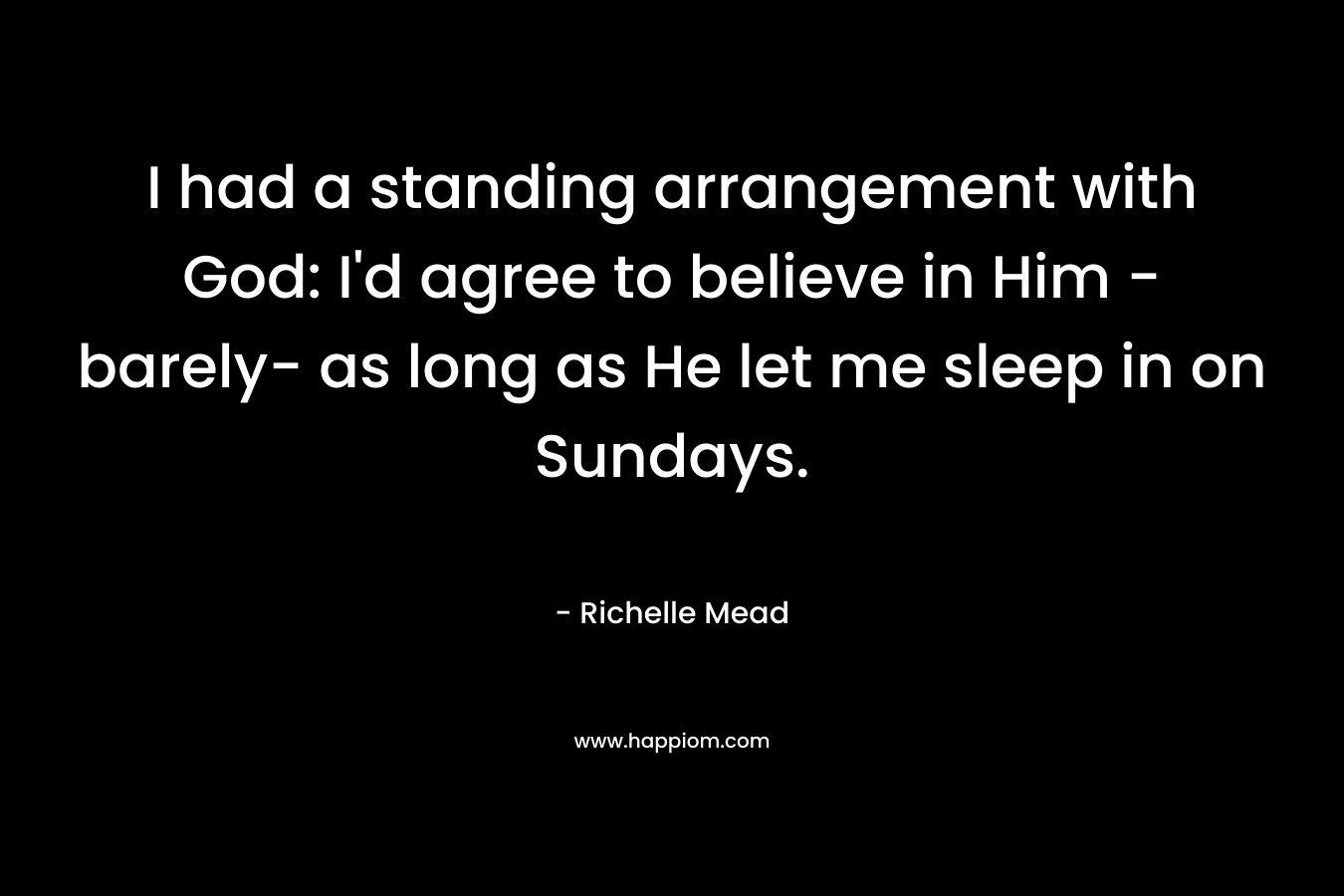 I had a standing arrangement with God: I’d agree to believe in Him -barely- as long as He let me sleep in on Sundays. – Richelle Mead