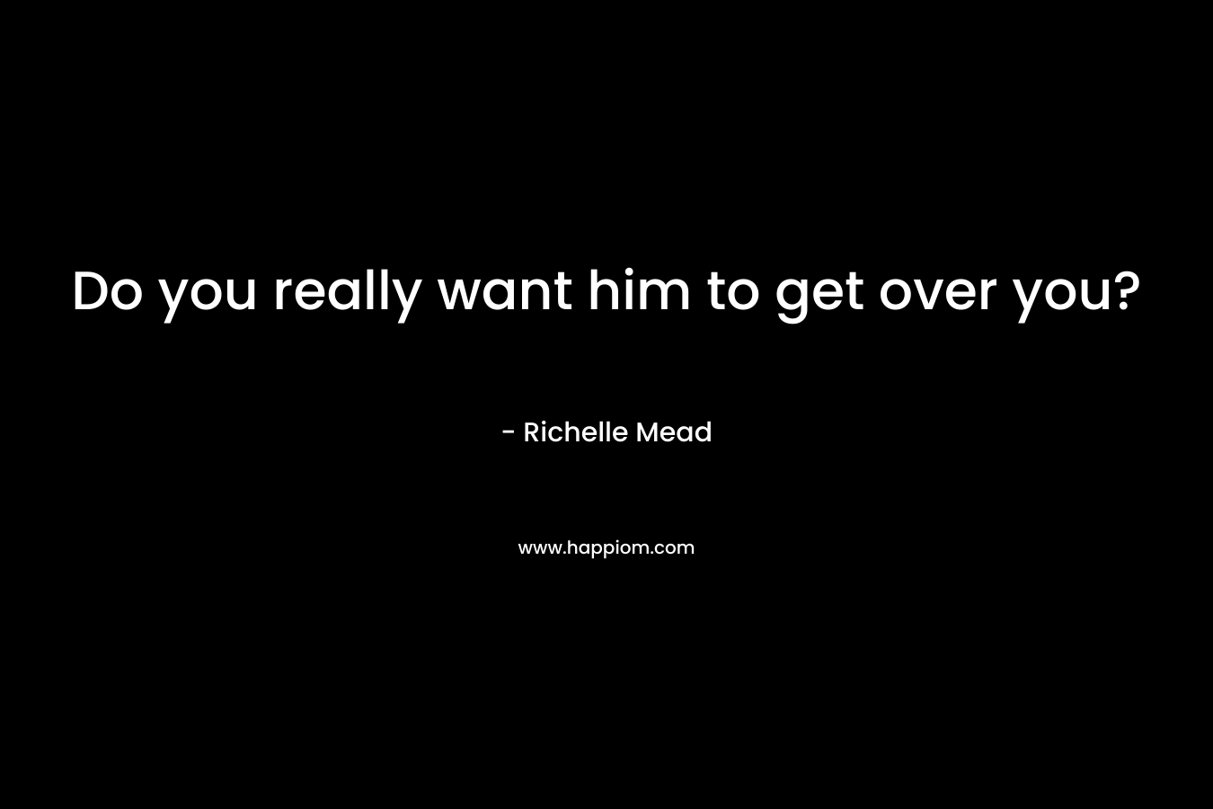 Do you really want him to get over you? – Richelle Mead