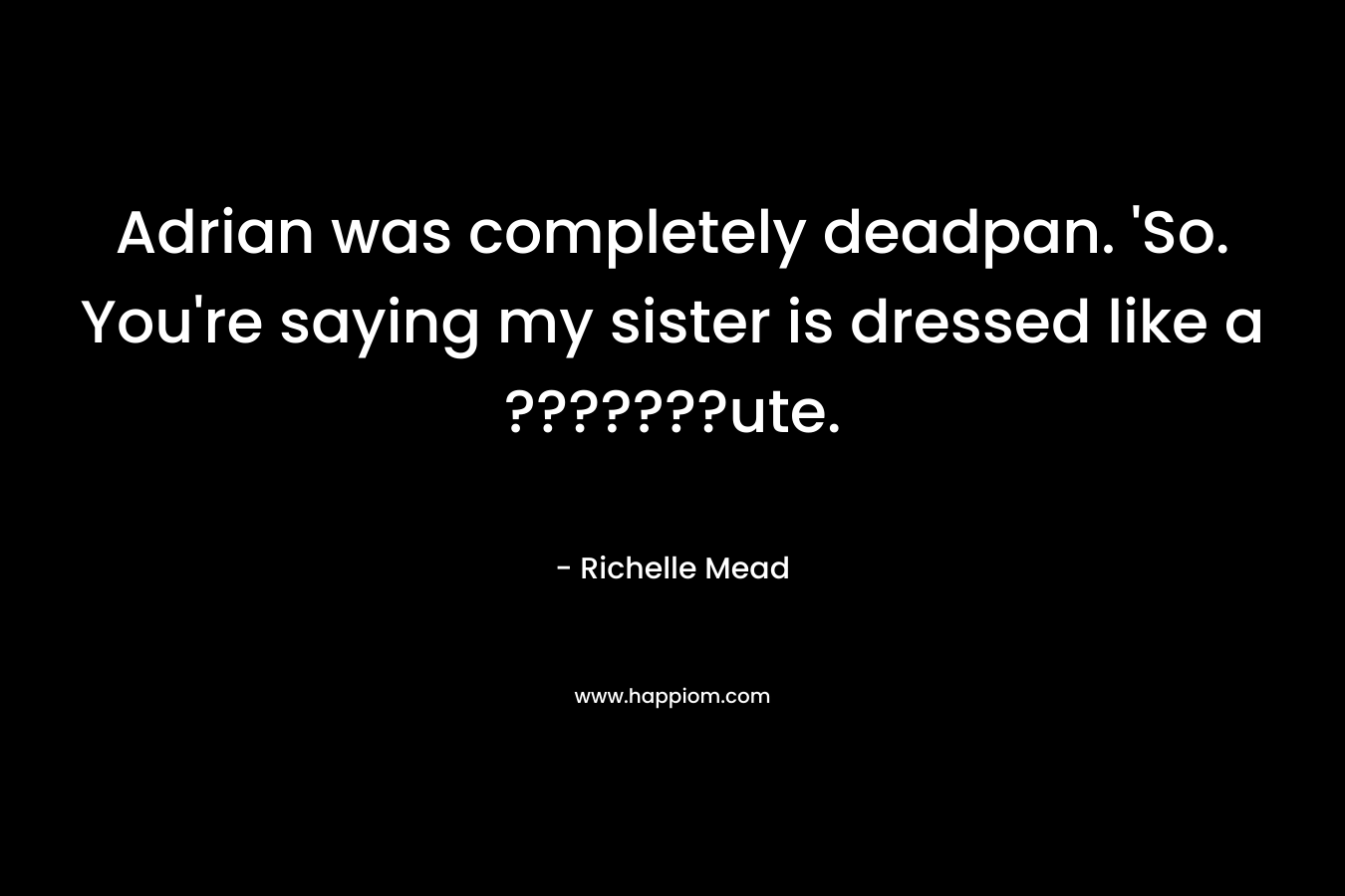Adrian was completely deadpan. ‘So. You’re saying my sister is dressed like a ???????ute. – Richelle Mead