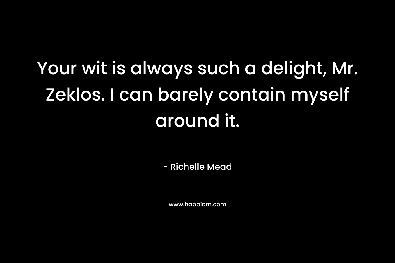 Your wit is always such a delight, Mr. Zeklos. I can barely contain myself around it. – Richelle Mead