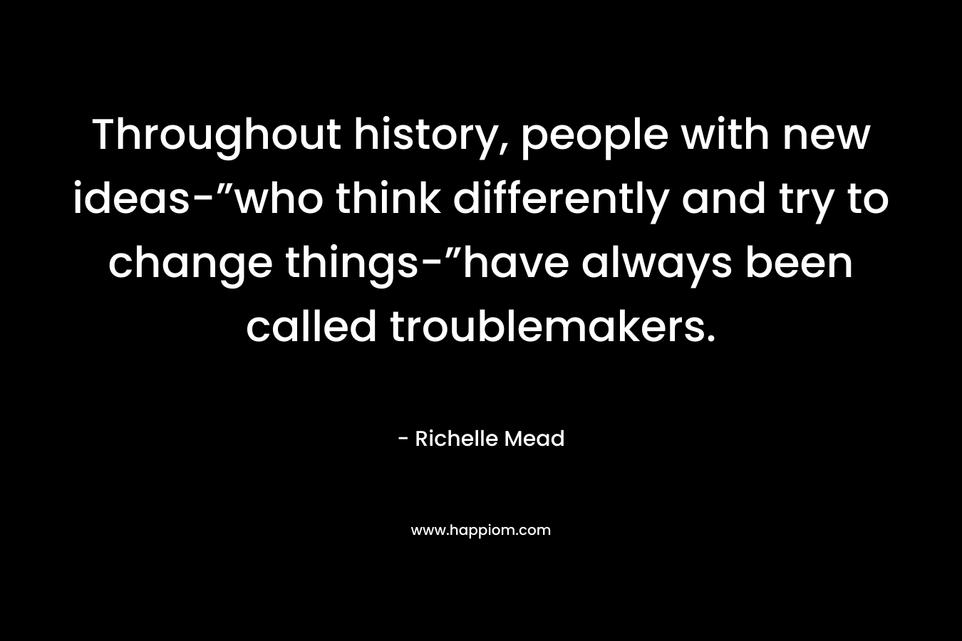 Throughout history, people with new ideas-”who think differently and try to change things-”have always been called troublemakers.