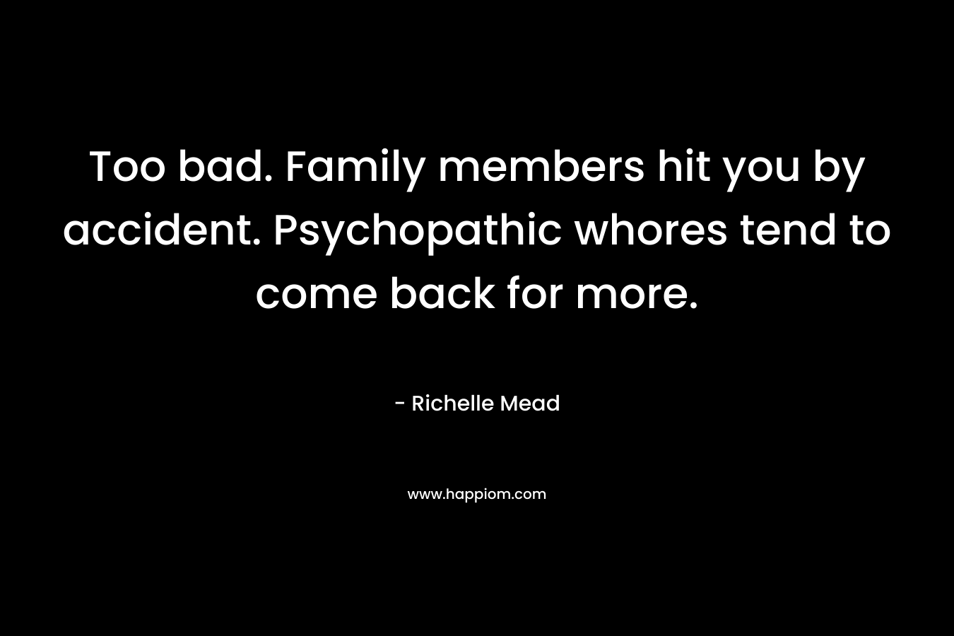 Too bad. Family members hit you by accident. Psychopathic whores tend to come back for more.