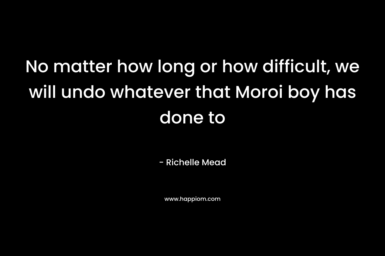 No matter how long or how difficult, we will undo whatever that Moroi boy has done to