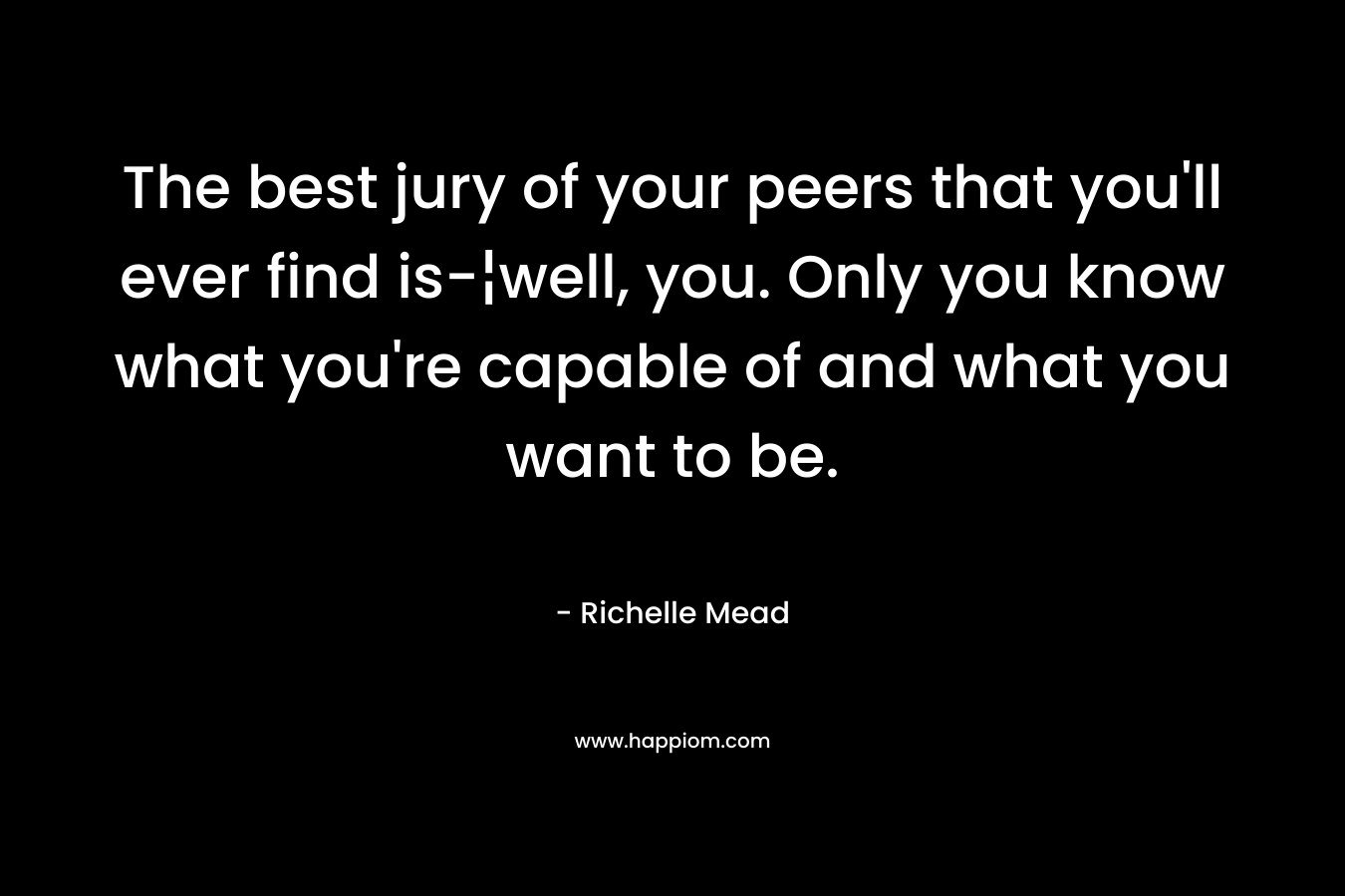 The best jury of your peers that you'll ever find is-¦well, you. Only you know what you're capable of and what you want to be.