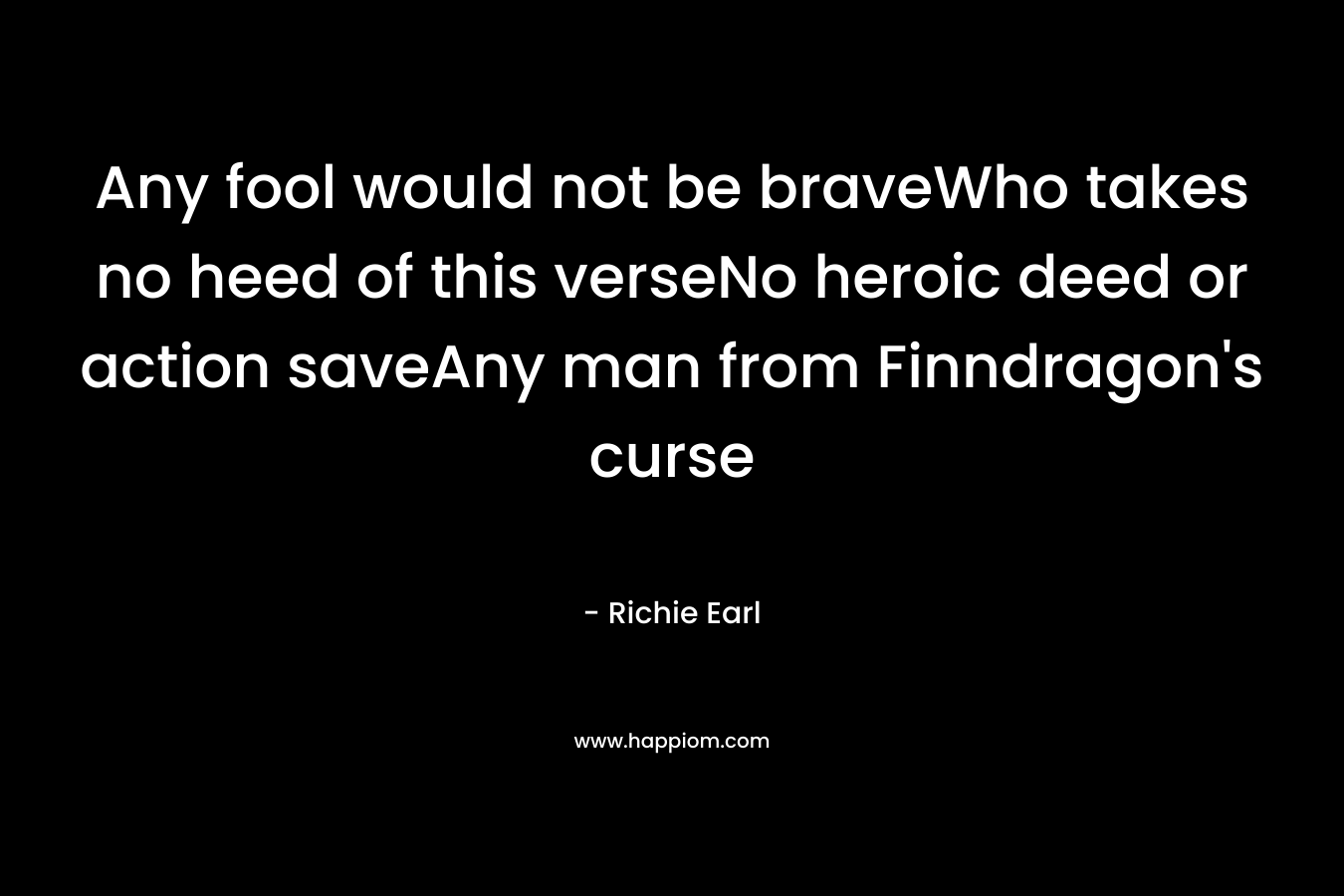 Any fool would not be braveWho takes no heed of this verseNo heroic deed or action saveAny man from Finndragon’s curse – Richie Earl