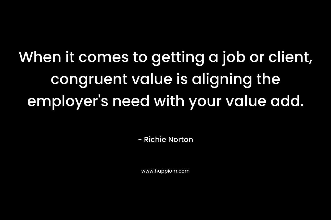 When it comes to getting a job or client, congruent value is aligning the employer’s need with your value add. – Richie Norton