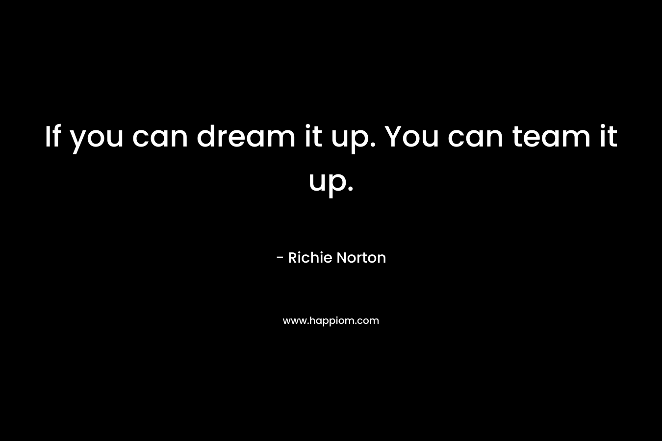 If you can dream it up. You can team it up.