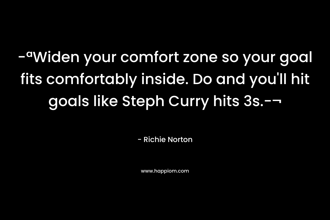 -ªWiden your comfort zone so your goal fits comfortably inside. Do and you’ll hit goals like Steph Curry hits 3s.-¬ – Richie Norton